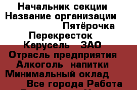 Начальник секции › Название организации ­ X5 Retail Group «Пятёрочка», «Перекресток», «Карусель», ЗАО › Отрасль предприятия ­ Алкоголь, напитки › Минимальный оклад ­ 38 000 - Все города Работа » Вакансии   . Ханты-Мансийский,Белоярский г.